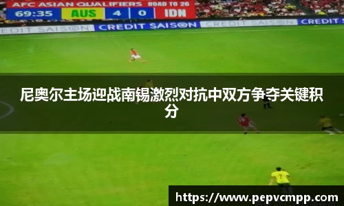 尼奥尔主场迎战南锡激烈对抗中双方争夺关键积分