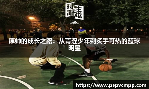原帅的成长之路：从青涩少年到炙手可热的篮球明星