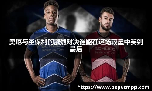 奥厄与圣保利的激烈对决谁能在这场较量中笑到最后