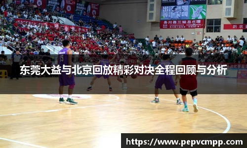 东莞大益与北京回放精彩对决全程回顾与分析