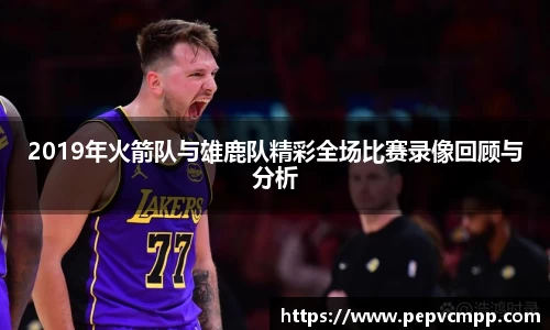 2019年火箭队与雄鹿队精彩全场比赛录像回顾与分析