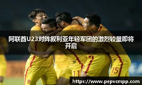 阿联酋U23对阵叙利亚年轻军团的激烈较量即将开启